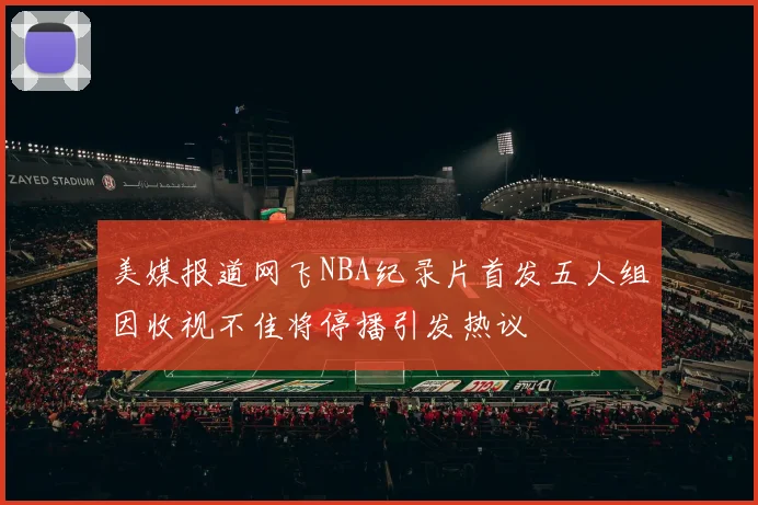 美媒报道网飞NBA纪录片首发五人组因收视不佳将停播引发热议