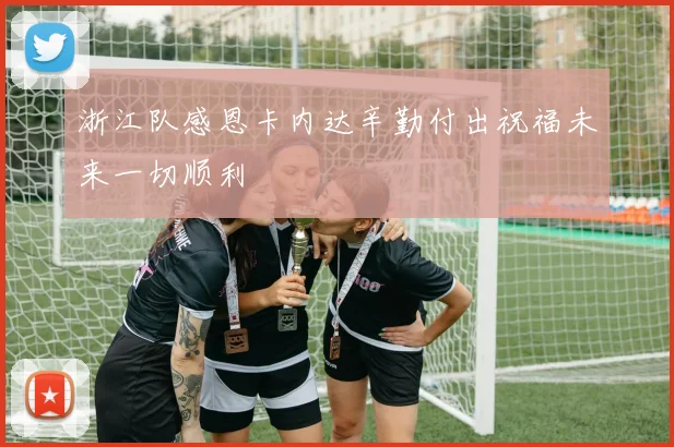 浙江队感恩卡内达辛勤付出祝福未来一切顺利