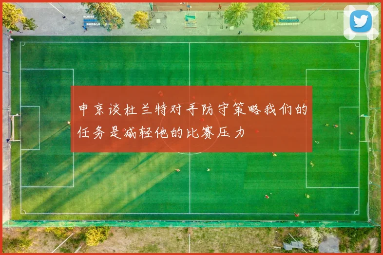 申京谈杜兰特对手防守策略我们的任务是减轻他的比赛压力