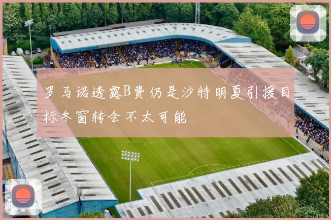 罗马诺透露B费仍是沙特明夏引援目标冬窗转会不太可能