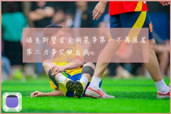 福克斯誓言全明星争第一不再屈居第二力争突破自我