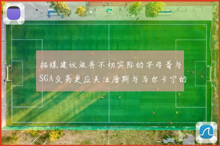 拓媒建议放弃不切实际的字母哥与SGA交易更应关注唐斯与马尔卡宁的潜力