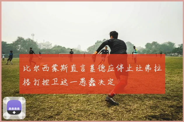 比尔西蒙斯直言基德应停止让弗拉格打控卫这一愚蠢决定