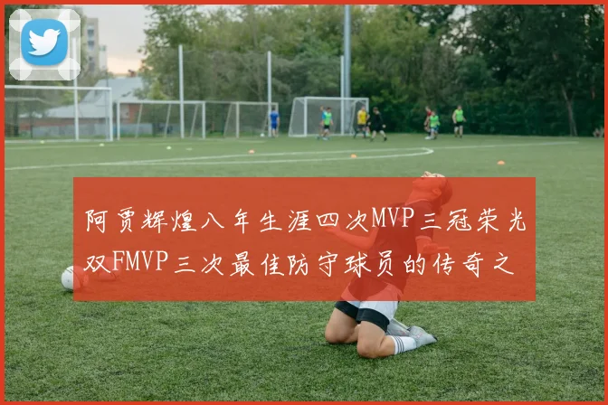 阿贾辉煌八年生涯四次MVP三冠荣光双FMVP三次最佳防守球员的传奇之路