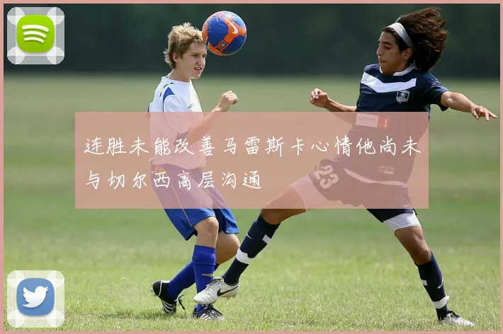 连胜未能改善马雷斯卡心情他尚未与切尔西高层沟通