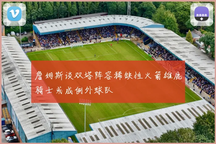 詹姆斯谈双塔阵容稀缺性火箭雄鹿骑士或成例外球队