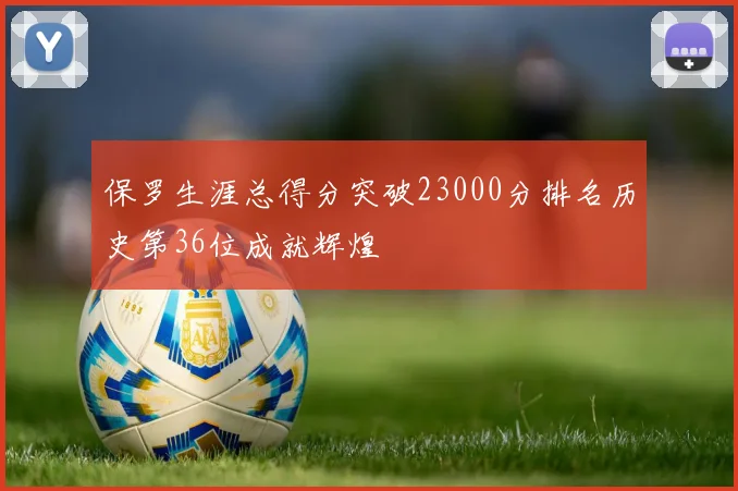保罗生涯总得分突破23000分排名历史第36位成就辉煌