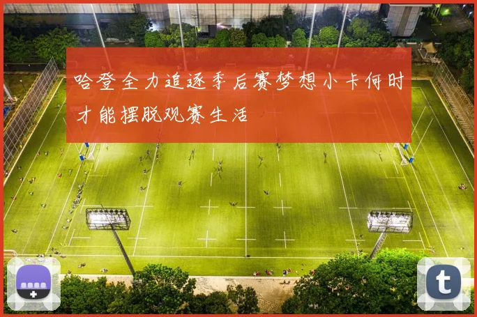 哈登全力追逐季后赛梦想小卡何时才能摆脱观赛生活