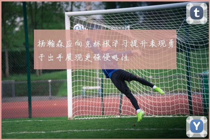 杨瀚森应向克林根学习提升表现勇于出手展现更强侵略性